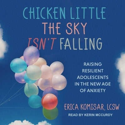 Chicken Little the Sky Isn't Falling: Raising Resilient Adolescents in the New Age of Anxiety by Komisar, Erica