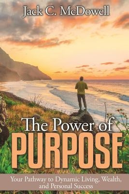 The Power of Purpose: Your Pathway to Dynamic Living, Wealth, and Personal Success by McDowell, Jack C.