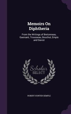 Memoirs On Diphtheria: From the Writings of Bretonneau, Guersant, Trousseau, Bouchut, Empis and Daviot by Semple, Robert Hunter