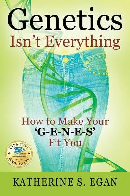 Genetics Isn't Everything: How to Make Your 'G-e-n-e-s' Fit You by Egan, Katherine S.