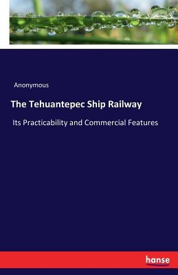 The Tehuantepec Ship Railway: Its Practicability and Commercial Features by Anonymous