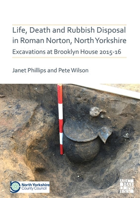Life, Death and Rubbish Disposal in Roman Norton, North Yorkshire: Excavations at Brooklyn House 2015-16 by Phillips, Janet