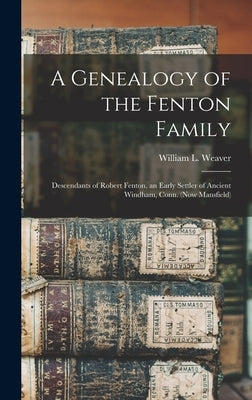 A Genealogy of the Fenton Family: Descendants of Robert Fenton, an Early Settler of Ancient Windham, Conn. (now Mansfield) by Weaver, William L. (William Lawton)