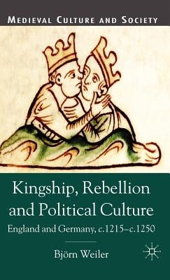 Kingship, Rebellion and Political Culture: England and Germany, c. 1215-c. 1250 by Weiler, B.
