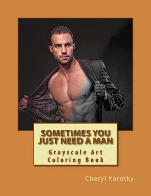 Sometimes You Just Need A Man: Grayscale Art Coloring Book by Korotky, Cheryl