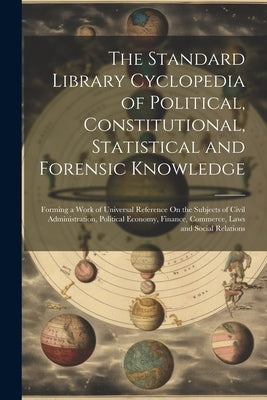 The Standard Library Cyclopedia of Political, Constitutional, Statistical and Forensic Knowledge: Forming a Work of Universal Reference On the Subject by Anonymous