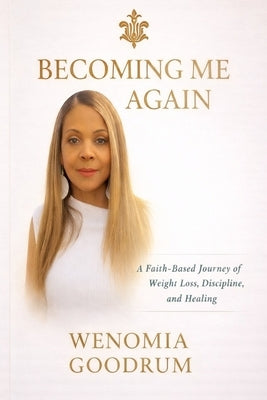 Becoming Me Again - A Faith Based Journey of Weight Loss, Discipline and Healing by Goodrum, Wenomia