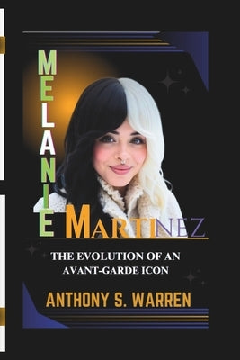 Melanie Martinez: The Evolution of an Avant-Garde Icon by S. Warren, Anthony