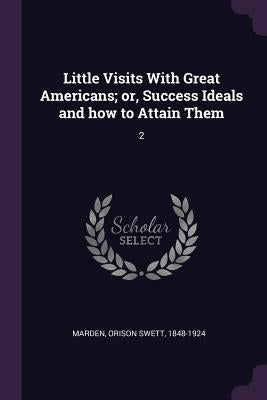 Little Visits With Great Americans; or, Success Ideals and how to Attain Them: 2 by Marden, Orison Swett