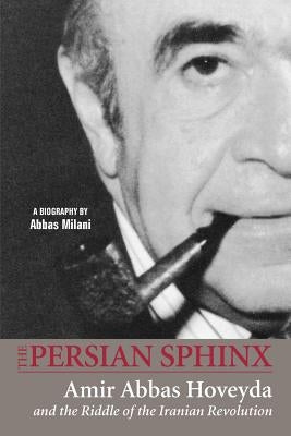 The Persian Sphinx: Amir Abbas Hoveyda and the Riddle of the Iranian Revolution by Milani, Abbas