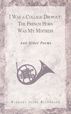 I Was a College Dropout: The French Horn Was My Mistress: And Other Poems by Barbara Aline Blanchard, Aline Blanchard