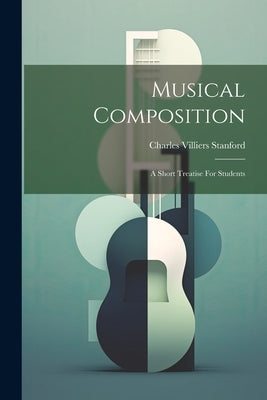 Musical Composition: A Short Treatise For Students by Stanford, Charles Villiers