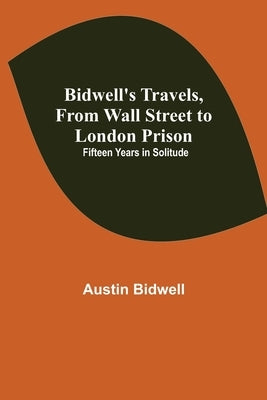 Bidwell's Travels, from Wall Street to London Prison: Fifteen Years in Solitude by Bidwell, Austin