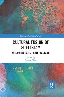 Cultural Fusion of Sufi Islam: Alternative Paths to Mystical Faith by Alam, Sarwar