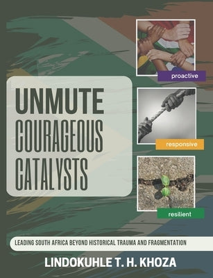 Unmute Courageous Catalysts: Leading South Africa Beyond Historical Trauma and Fragmentation by Khoza, Lindokuhle Thulasizwe