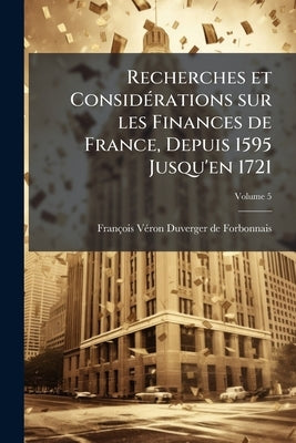 Recherches et Considérations sur les Finances de France, Depuis 1595 Jusqu'en 1721; Volume 5 by Forbonnais, François Véron Duverger de
