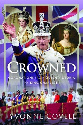 Crowned: Coronations from Queen Victoria to King Charles III by Covell, Yvonne
