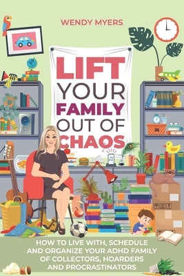 Lift Your Family Out of Chaos: How To Live With, Schedule and Organize Your ADHD Family of Collectors, Hoarders and Procrastinators by Myers, Wendy Keenan