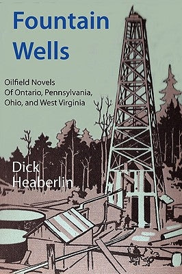 Fountain Wells: Oilfield Novels of Ontario, Pennsylvania, West Virginia, and Ohio by Heaberlin, Dick