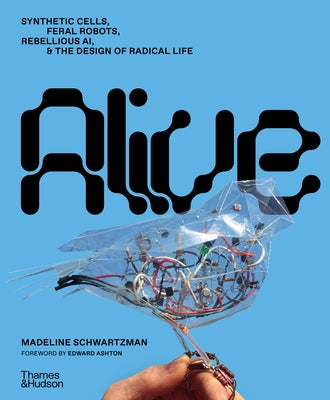 Alive: Synthetic Cells, Feral Robots, Rebellious Ai, and the Design of Radical Life by Schwartzman, Madeline