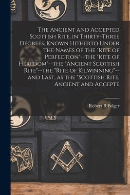 The Ancient and Accepted Scottish Rite, in Thirty-three Degrees. Known Hitherto Under the Names of the "Rite of Perfection"--the "Rite of Heredom"--th by Folger, Robert B.