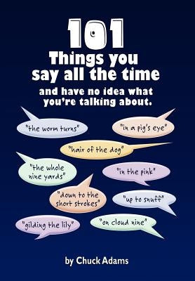 101 Things You Say All the Time: And Have No Idea What You're Talking About! by Adams, Charles