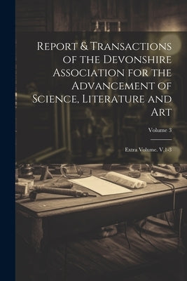 Report & Transactions of the Devonshire Association for the Advancement of Science, Literature and Art: Extra Volume. V,1-3; Volume 3 by Anonymous