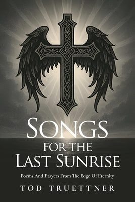 Songs For The Last Sunrise: Poems And Prayers From The Edge Of Eternity by Truettner, Tod