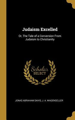 Judaism Excelled: Or, The Tale of a Conversion From Judaism to Christianity by Davis, Jonas Abraham