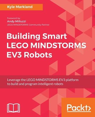 Building Smart LEGO MINDSTORMS EV3 Robots: Leverage the LEGO MINDSTORMS EV3 platform to build and program intelligent robots by Markland, Kyle