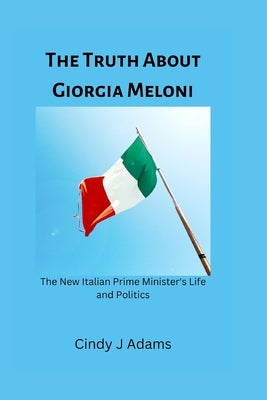 The Truth About Giorgia Meloni: The New Italian Prime Minister's Life and Politics by Adams, Cindy J.
