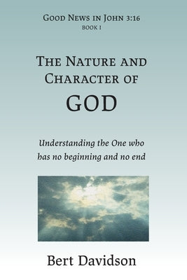 The Nature and Character of God: Understanding the One who has no beginning and no end by Davidson, Bert