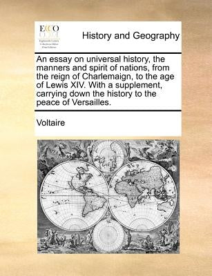 An Essay on Universal History, the Manners and Spirit of Nations, from the Reign of Charlemaign, to the Age of Lewis XIV. with a Supplement, Carrying by Voltaire
