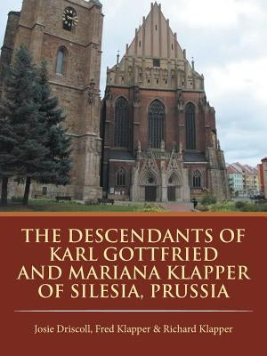 The Descendants of Karl Gottfried and Mariana Klapper of Silesia, Prussia by Josie, Fred Richard