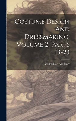 Costume Design And Dressmaking, Volume 2, Parts 13-23 by Inc, Fashion Academy