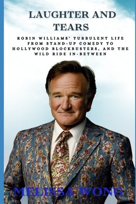 Laughter and Tears: Robin Williams' Turbulent Life From Stand-Up Comedy to Hollywood Blockbusters, and the Wild Ride In-Between by Wong, Melissa