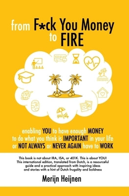 from F*ck You Money to FIRE: enabling you to have enough money to do what you think is important in your life or not always or never again have to wor by Heijnen, Merijn