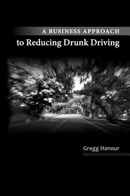 A Business Approach to Reducing Drunk Driving by Hanour, Gregg P.