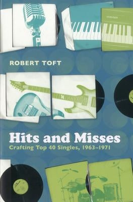 Hits and Misses: Crafting Top 40 Singles, 1963-1971 by Toft, Robert