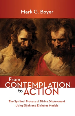 From Contemplation to Action: The Spiritual Process of Divine Discernment Using Elijah and Elisha as Models by Boyer, Mark G.
