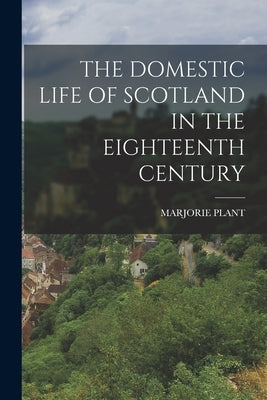The Domestic Life of Scotland in the Eighteenth Century by Plant, Marjorie