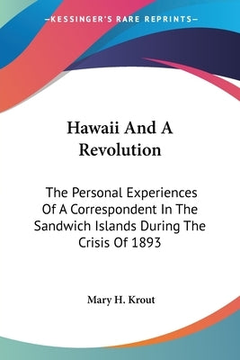Hawaii And A Revolution: The Personal Experiences Of A Correspondent In The Sandwich Islands During The Crisis Of 1893 by Krout, Mary H.
