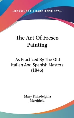 The Art Of Fresco Painting: As Practiced By The Old Italian And Spanish Masters (1846) by Merrifield, Mary Philadelphia