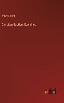 Christian Baptism Ecplained by Grant, William