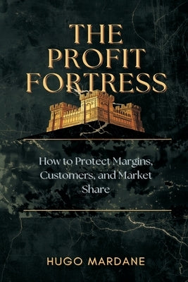 The Profit Fortress: How to Protect Margins, Customers, and Market Share by Mardane, Hugo