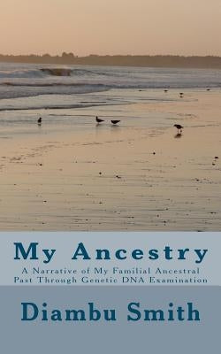 My Ancestry: A Narrative of My Familial Ancestral Past Through Genetic DNA Examination by Smith, Diambu Kibwe