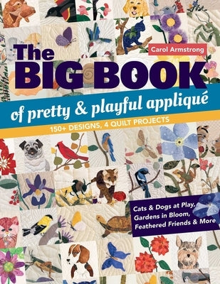The Big Book of Pretty & Playful Appliqué: 150+ Designs, 4 Quilt Projects Cats & Dogs at Play, Gardens in Bloom, Feathered Friends & More by Armstrong, Carol