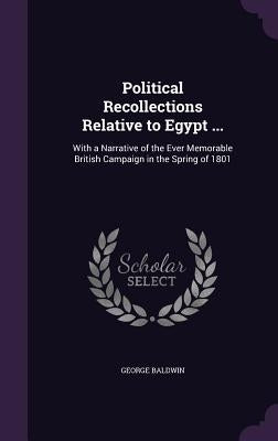 Political Recollections Relative to Egypt ...: With a Narrative of the Ever Memorable British Campaign in the Spring of 1801 by Baldwin, George