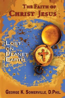 The Faith of Christ Jesus: Lost on Planet Earth by Somerville, George K.