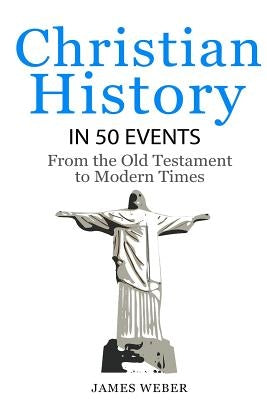 Christian History in 50 Events: From the Old Testament to Modern Times (Christian Books, Christian History, History Books) by Weber, James
